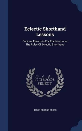 Eclectic Shorthand Lessons: Copious Exercises For Practice Under The Rules Of Eclectic Shorthand