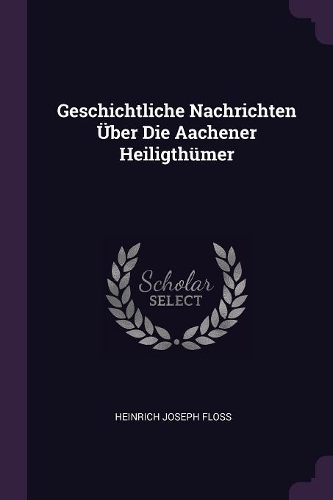 Geschichtliche Nachrichten Über Die Aachener Heiligthümer