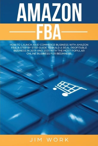 Amazon FBA: How to Launch an E-Commerce Business with Amazon FBA. A Step by Step Guide to Build a Real Profitable Business in 2019 and 2020 with the most Popula