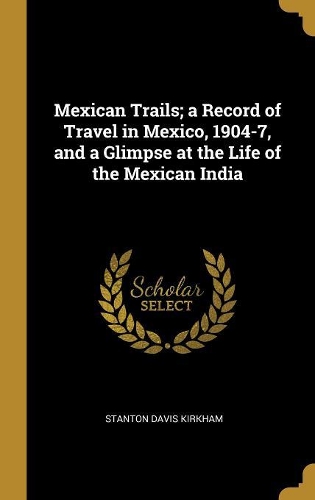 Mexican Trails; a Record of Travel in Mexico, 1904-7, and a Glimpse at the Life of the Mexican India