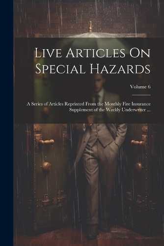 Live Articles On Special Hazards: A Series of Articles Reprinted From the Monthly Fire Insurance Supplement of the Weekly Underwriter ...; Volume 6