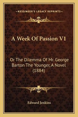A Week Of Passion V1: Or The Dilemma Of Mr. George Barton The Younger, A Novel (1884)