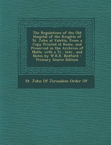 The Regulations of the Old Hospital of the Knights of St. John at Valetta, from a Copy Printed at Rome, and Preserved in the Archives of Malta. with a Tr., Intr., and Notes by W.K.R. Bedford