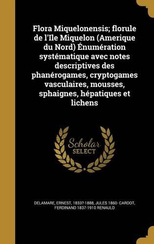 Flora Miquelonensis; florule de l'Ile Miquelon (Amerique du Nord) Énumération systématique avec notes descriptives des phanérogames, cryptogames vasculaires, mousses, sphaignes, hépatiques et lichens