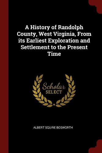 A History of Randolph County, West Virginia, from Its Earliest Exploration and Settlement to the Present Time