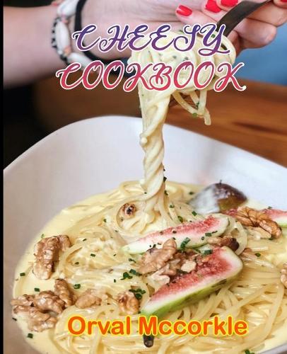 Cheesy Cookbook: 150 recipe Delicious and Easy The Ultimate Practical Guide Easy bakes Recipes From Around The World cheesy cookbook