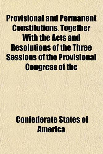 Provisional and Permanent Constitutions, Together with the Acts and Resolutions of the Three Sessions of the Provisional Congress of the