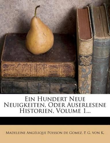 Ein Hundert Neue Neuigkeiten, Oder Auserlesene Historien, Volume 1...