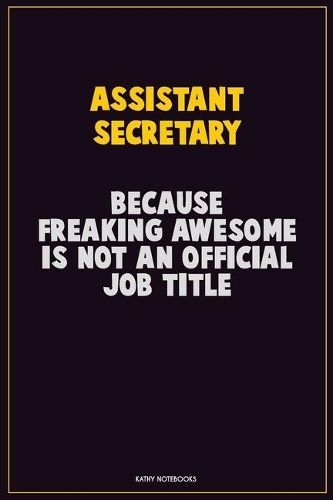 Assistant Secretary, Because Freaking Awesome Is Not An Official Job Title: Career Motivational Quotes 6x9 120 Pages Blank Lined Notebook Journal