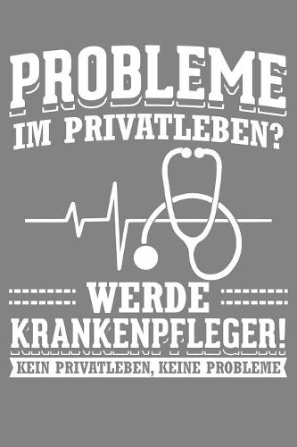 Probleme im Privatleben? Werde Krankenpfleger! Kein Privatleben, keine Probleme!