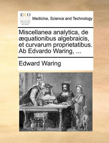 Miscellanea Analytica, de Aequationibus Algebraicis, Et Curvarum Proprietatibus. AB Edvardo Waring, ...