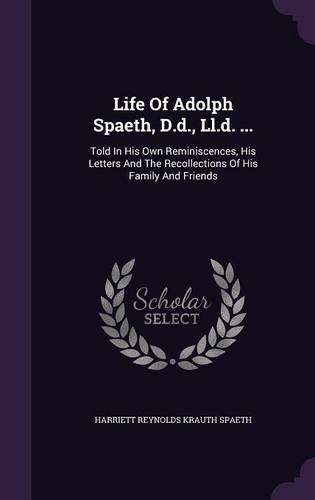 Life Of Adolph Spaeth, D.d., Ll.d. ...: Told In His Own Reminiscences, His Letters And The Recollections Of His Family And Friends
