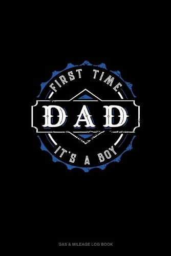 First Time Dad It's A Boy: Gas & Mileage Log Book(1844 Gas & Mileage Log Book)