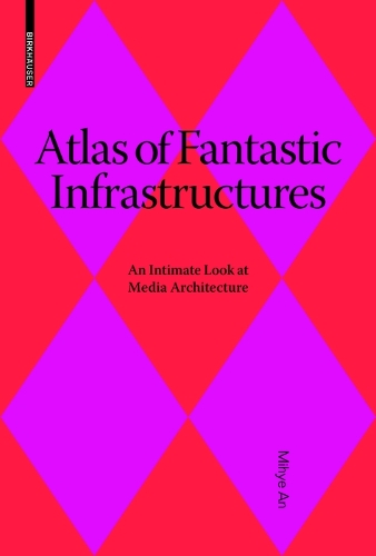 Atlas of Fantastic Infrastructures: An Intimate Look at Media Architecture(Applied Virtuality Book Series)