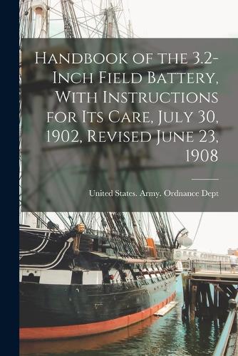 Handbook of the 3.2-Inch Field Battery, With Instructions for Its Care, July 30, 1902, Revised June 23, 1908