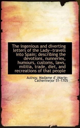 The Ingenious and Diverting Letters of the Lady--Travels Into Spain; Describing the Devotions, Nunne