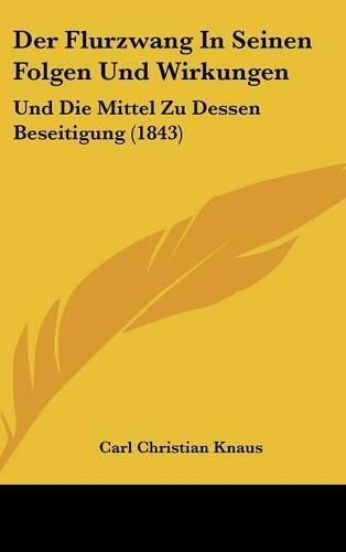Der Flurzwang in Seinen Folgen Und Wirkungen: Und Die Mittel Zu Dessen Beseitigung (1843)