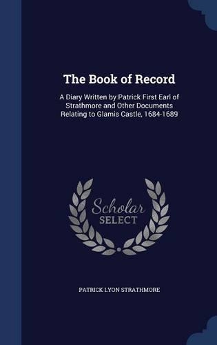 The Book of Record: A Diary Written by Patrick First Earl of Strathmore and Other Documents Relating to Glamis Castle, 1684-1689
