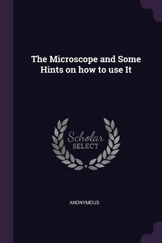 The Microscope and Some Hints on how to use It