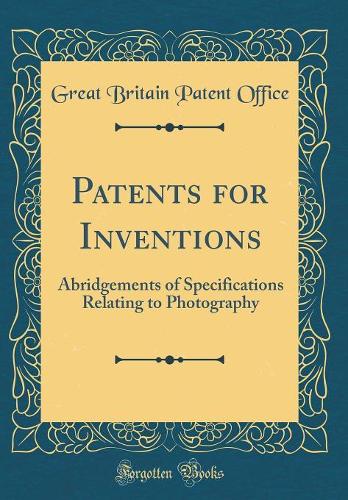 Patents for Inventions: Abridgements of Specifications Relating to Photography (Classic Reprint)