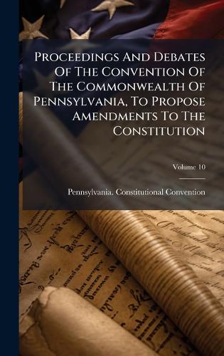 Proceedings And Debates Of The Convention Of The Commonwealth Of Pennsylvania, To Propose Amendments To The Constitution