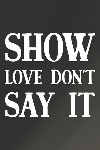 Show Love Don't Say It: Daily Success, Motivation and Everyday Inspiration For Your Best Year Ever, 365 days to more Happiness Motivational Year Long Journal / Daily Notebo