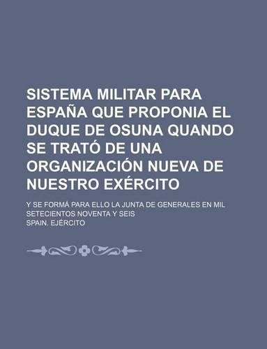 Sistema Militar Para Espana Que Proponia El Duque de Osuna Quando Se Trato de Una Organizacion Nueva de Nuestro Exercito; Y Se Forma Para Ello La Junt