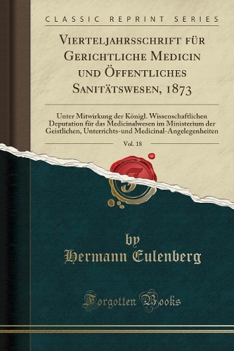 Vierteljahrsschrift Für Gerichtliche Medicin Und Öffentliches Sanitätswesen, 1873, Vol. 18: Unter Mitwirkung Der Königl. Wissenschaftlichen Deputation Für Das Medicinalwesen Im Ministerium Der Geistlichen, Unterrichts-Und Medicinal-Angelege
