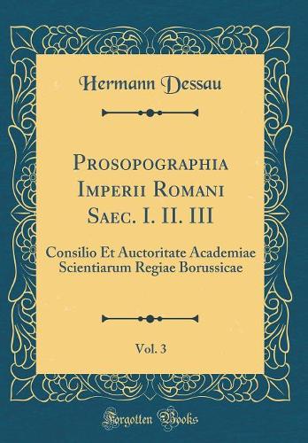 Prosopographia Imperii Romani Saec. I. II. III, Vol. 3: Consilio Et Auctoritate Academiae Scientiarum Regiae Borussicae (Classic Reprint)