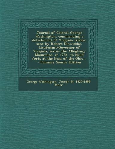 Journal of Colonel George Washington, Commanding a Detachment of Virginia Troops, Sent by Robert Dinwiddie, Lieutenant-Governor of Virginia, Across the Alleghany Mountains, in 1754, to Build Forts at the Head of the Ohio ..