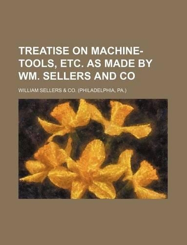 Treatise on Machine-Tools, Etc. as Made by Wm. Sellers and Co