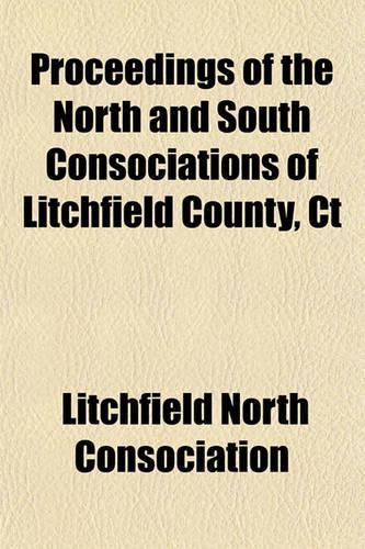 Proceedings of the North and South Consociations of Litchfield County, CT; In Convention at Litchfield, July 7 and 8, 1852, to Commemorate the Centennial Anniversary of Their Primitive Organization