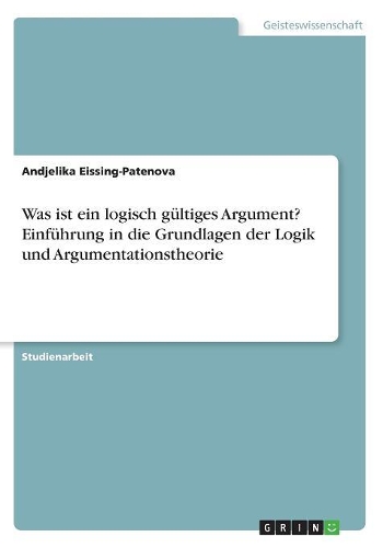 Was ist ein logisch gültiges Argument? Einführung in die Grundlagen der Logik und Argumentationstheorie