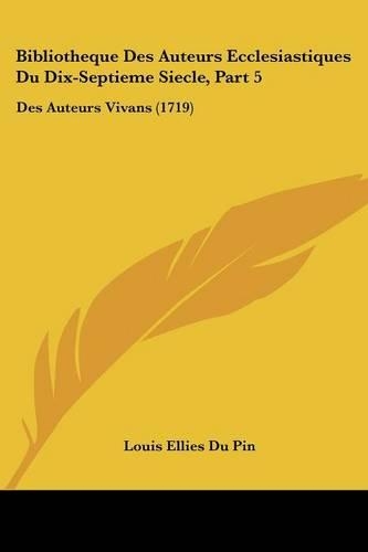 Bibliotheque Des Auteurs Ecclesiastiques Du Dix-Septieme Siecle, Part 5: Des Auteurs Vivans (1719)