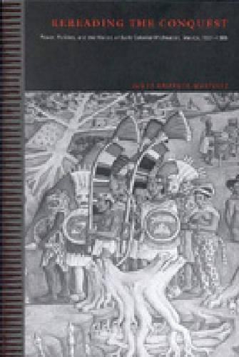 Rereading the Conquest: Power, Politics, and the History of Early Colonial Michoacán, Mexico, 1521–1565