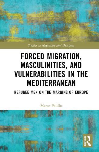 Forced Migration, Masculinities, and Vulnerabilities in the Mediterranean: Refugee Men on the Margins of Europe(Studies in Migration and Diaspora)