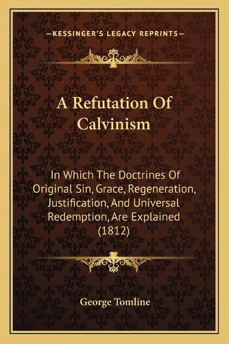 A Refutation Of Calvinism: In Which The Doctrines Of Original Sin, Grace, Regeneration, Justification, And Universal Redemption, Are Explained (1812)