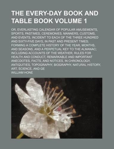 The Every-Day Book and Table Book Volume 1; Or, Everlasting Calendar of Popular Amusements, Sports, Pastimes, Ceremonies, Manners, Customs, and Events, Incident to Each of the Three Hundred and Sixty-Five Days, in Past and Present Times Forming a C