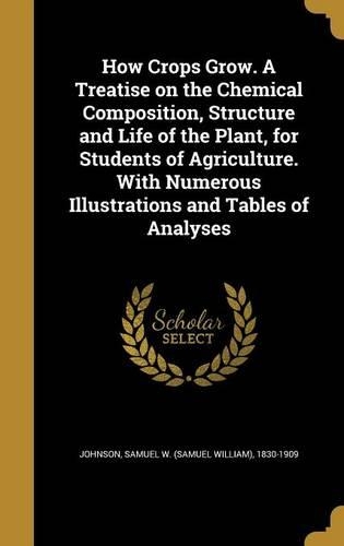 How Crops Grow. A Treatise on the Chemical Composition, Structure and Life of the Plant, for Students of Agriculture. With Numerous Illustrations and Tables of Analyses