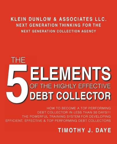 The 5 Elements of the Highly Effective Debt Collector: How to become a Top Performing Debt Collector In Less than 30 Days!!! The Powerful Training System for Developing Efficient, Effective & Top Perform