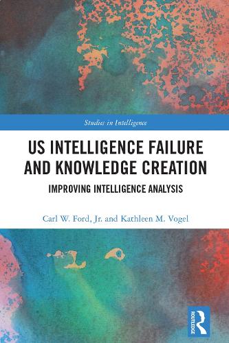 US Intelligence Failure and Knowledge Creation: Improving Intelligence Analysis(Studies in Intelligence)