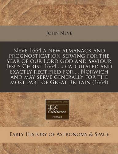 Neve 1664 a New Almanack and Prognostication Serving for the Year of Our Lord God and Saviour Jesus Christ 1664 ...: Calculated and Exactly Rectified for ... Norwich and May Serve Generally for the Most Part of Great Britain (1664)