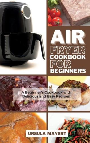 Air Fryer Cookbook for Beginners: A Beginner's Cookbook with Delicious and Easy Recipes. Save Money and Time with Delicious, Amazing and Mouth-watering Dishes.