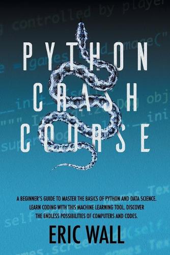 Python Crash Course: A Beginner's Guide to Master the Basics of Python and Data Science. Learn Coding with This Machine Learning Tool. Discover the Endless Possibilities
