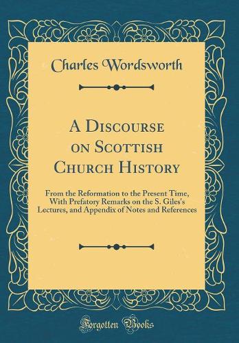 A Discourse on Scottish Church History: From the Reformation to the Present Time, With Prefatory Remarks on the S. Giles's Lectures, and Appendix of Notes and References (Classic Reprint)