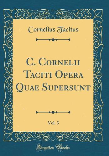 C. Cornelii Taciti Opera Quae Supersunt, Vol. 3 (Classic Reprint)