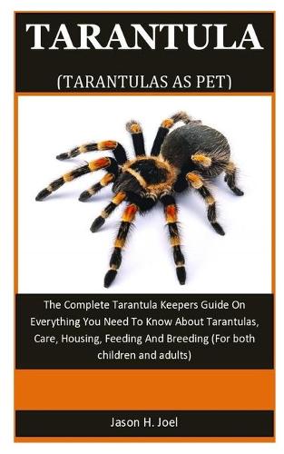 Tarantula As Pet: The Complete Tarantula Keepers Guide On Everything You Need To Know About Tarantulas, Care, Housing, Feeding And Breeding (For both children and adu
