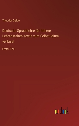 Deutsche Sprachlehre für höhere Lehranstalten sowie zum Selbstudium verfasst: Erster Teil