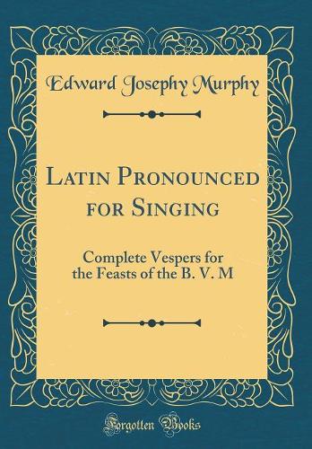Latin Pronounced for Singing: Complete Vespers for the Feasts of the B. V. M (Classic Reprint)