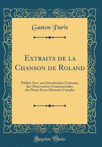 Extraits de la Chanson de Roland: Publiés Avec une Introduction Littéraire, des Observations Grammaticales, des Notes Et un Glossaire Complet (Classic Reprint)